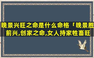 晚景兴旺之命是什么命格「晚景胜前兴,创家之命,女人持家牲畜旺相,享福延寿 🐧 之命」